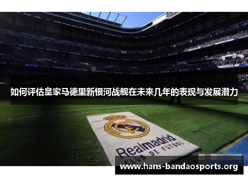 如何评估皇家马德里新银河战舰在未来几年的表现与发展潜力
