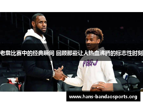 老詹比赛中的经典瞬间 回顾那些让人热血沸腾的标志性时刻