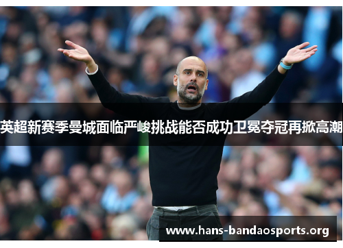 英超新赛季曼城面临严峻挑战能否成功卫冕夺冠再掀高潮