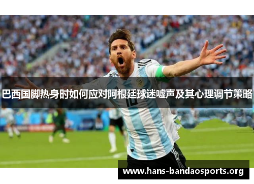 巴西国脚热身时如何应对阿根廷球迷嘘声及其心理调节策略