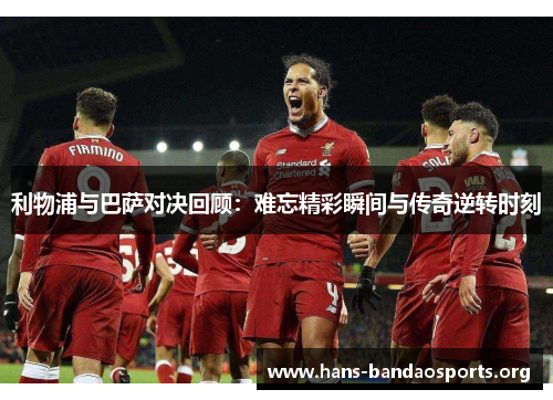 利物浦与巴萨对决回顾：难忘精彩瞬间与传奇逆转时刻