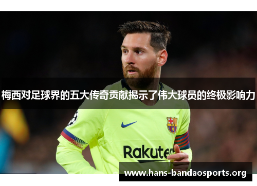 梅西对足球界的五大传奇贡献揭示了伟大球员的终极影响力