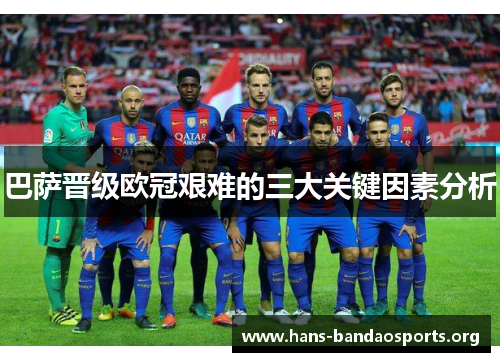 巴萨晋级欧冠艰难的三大关键因素分析