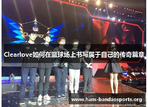 Clearlove如何在篮球场上书写属于自己的传奇篇章