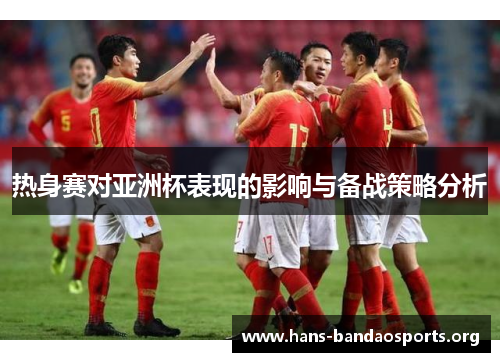 热身赛对亚洲杯表现的影响与备战策略分析