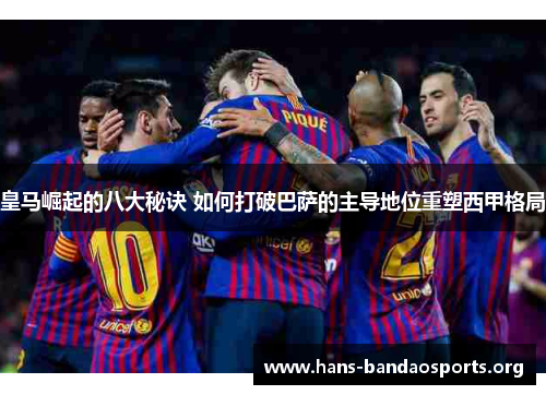 皇马崛起的八大秘诀 如何打破巴萨的主导地位重塑西甲格局