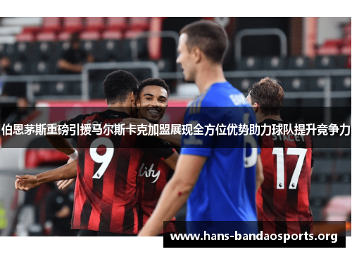 伯恩茅斯重磅引援马尔斯卡克加盟展现全方位优势助力球队提升竞争力