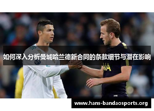如何深入分析曼城哈兰德新合同的条款细节与潜在影响