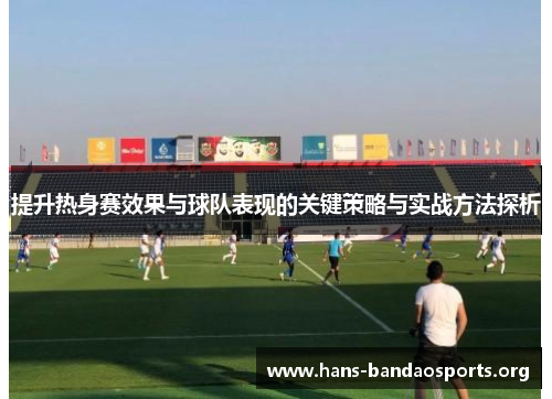 提升热身赛效果与球队表现的关键策略与实战方法探析