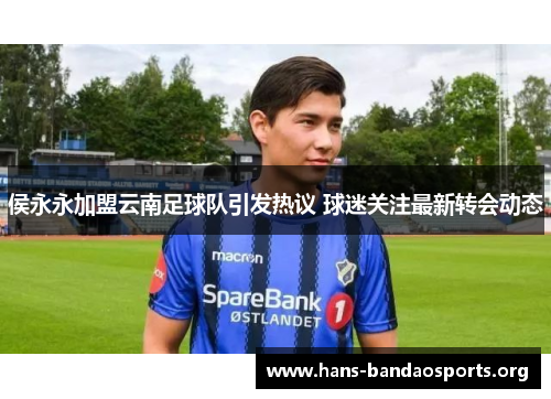 侯永永加盟云南足球队引发热议 球迷关注最新转会动态