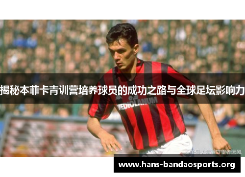 揭秘本菲卡青训营培养球员的成功之路与全球足坛影响力
