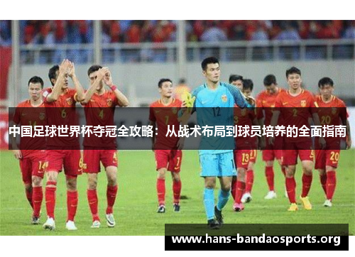 中国足球世界杯夺冠全攻略：从战术布局到球员培养的全面指南