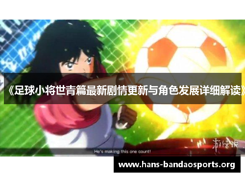 《足球小将世青篇最新剧情更新与角色发展详细解读》