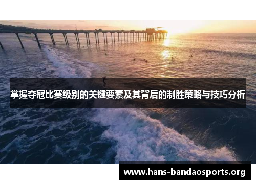 掌握夺冠比赛级别的关键要素及其背后的制胜策略与技巧分析
