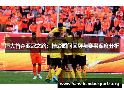 恒大首夺亚冠之路：精彩瞬间回顾与赛事深度分析