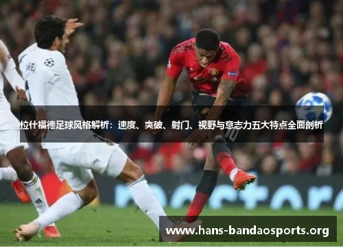 拉什福德足球风格解析:速度、突破、射门、视野与意志力五大特点全面剖析 拉什福德足球风格解析:速度、突破、射门、视野与意志力五大特点全面剖析