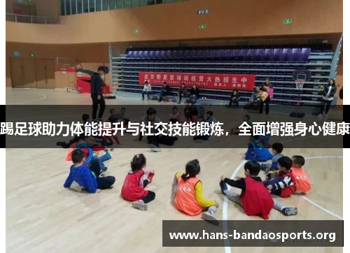 踢足球助力体能提升与社交技能锻炼，全面增强身心健康