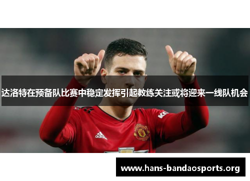 达洛特在预备队比赛中稳定发挥引起教练关注或将迎来一线队机会 达洛特在预备队比赛中稳定发挥引起教练关注或将迎来一线队机会