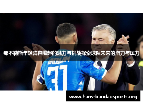 那不勒斯年轻阵容崛起的魅力与挑战探索球队未来的潜力与压力 那不勒斯年轻阵容崛起的魅力与挑战探索球队未来的潜力与压力