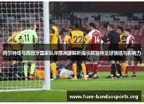阿尔特塔与西班牙国家队深厚渊源解析揭示其独特足球情结与影响力 阿尔特塔与西班牙国家队深厚渊源解析揭示其独特足球情结与影响力
