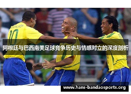 阿根廷与巴西南美足球竞争历史与情感对立的深度剖析
