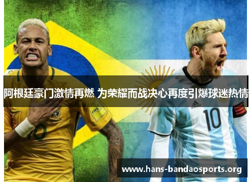 阿根廷豪门激情再燃 为荣耀而战决心再度引爆球迷热情 阿根廷豪门激情再燃 为荣耀而战决心再度引爆球迷热情