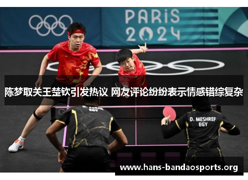 陈梦取关王楚钦引发热议 网友评论纷纷表示情感错综复杂 陈梦取关王楚钦引发热议 网友评论纷纷表示情感错综复杂