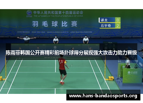 陈雨菲韩国公开赛精彩前场扑球得分展现强大攻击力助力晋级 陈雨菲韩国公开赛精彩前场扑球得分展现强大攻击力助力晋级