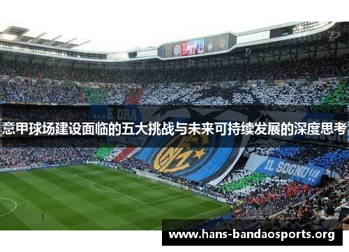 意甲球场建设面临的五大挑战与未来可持续发展的深度思考 意甲球场建设面临的五大挑战与未来可持续发展的深度思考