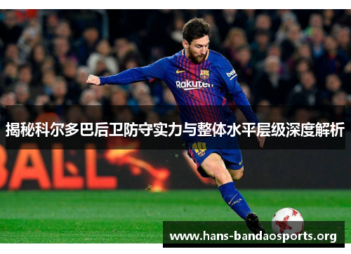 揭秘科尔多巴后卫防守实力与整体水平层级深度解析