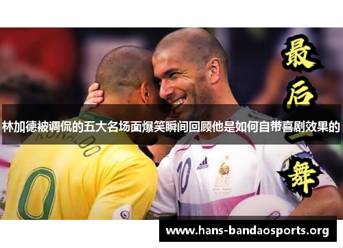 林加德被调侃的五大名场面爆笑瞬间回顾他是如何自带喜剧效果的