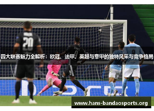 四大联赛魅力全解析：欧冠、法甲、英超与意甲的独特风采与竞争格局
