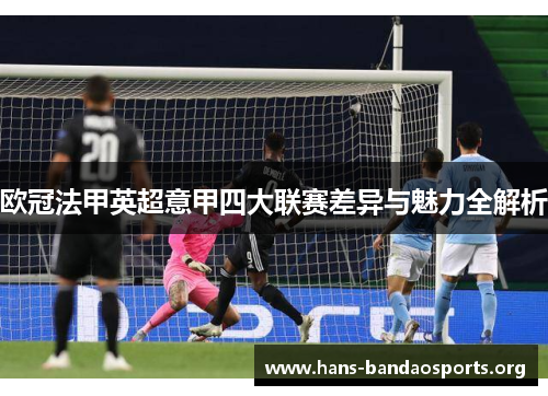 欧冠法甲英超意甲四大联赛差异与魅力全解析 欧冠法甲英超意甲四大联赛差异与魅力全解析