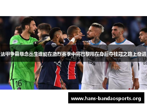 法甲争霸悬念丛生谁能在激烈赛季中将巴黎甩在身后夺桂冠之路上奋进 法甲争霸悬念丛生谁能在激烈赛季中将巴黎甩在身后夺桂冠之路上奋进