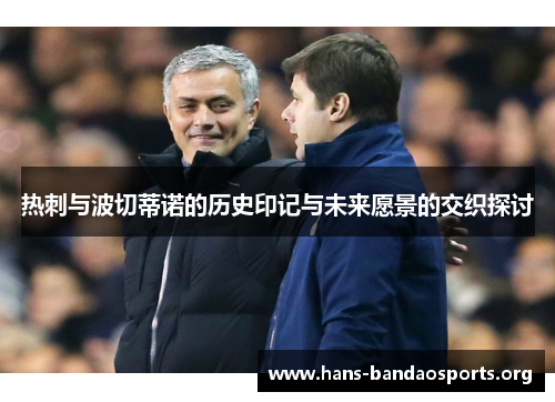 热刺与波切蒂诺的历史印记与未来愿景的交织探讨 热刺与波切蒂诺的历史印记与未来愿景的交织探讨