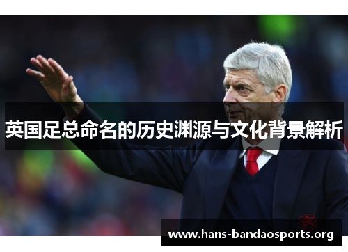 英国足总命名的历史渊源与文化背景解析 英国足总命名的历史渊源与文化背景解析