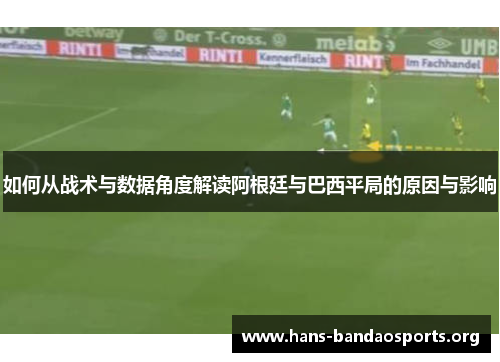 如何从战术与数据角度解读阿根廷与巴西平局的原因与影响 如何从战术与数据角度解读阿根廷与巴西平局的原因与影响