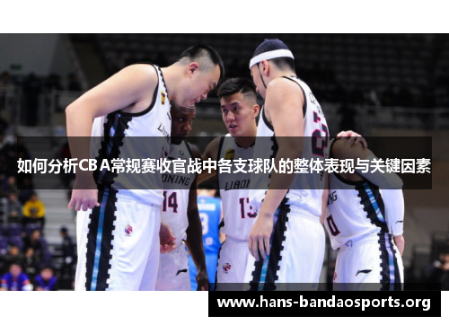 如何分析CBA常规赛收官战中各支球队的整体表现与关键因素 如何分析CBA常规赛收官战中各支球队的整体表现与关键因素