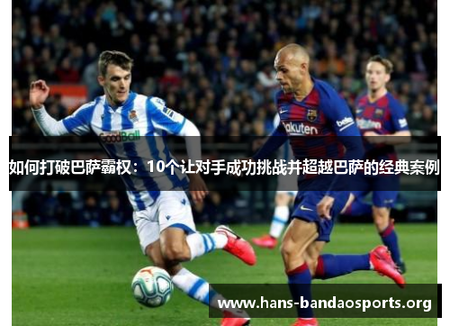 如何打破巴萨霸权:10个让对手成功挑战并超越巴萨的经典案例 如何打破巴萨霸权:10个让对手成功挑战并超越巴萨的经典案例