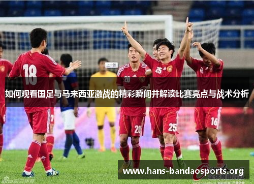 如何观看国足与马来西亚激战的精彩瞬间并解读比赛亮点与战术分析