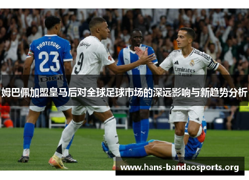 姆巴佩加盟皇马后对全球足球市场的深远影响与新趋势分析