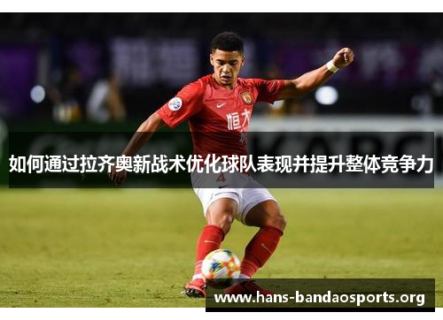 如何通过拉齐奥新战术优化球队表现并提升整体竞争力