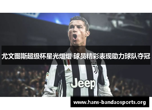 尤文图斯超级杯星光熠熠 球员精彩表现助力球队夺冠 尤文图斯超级杯星光熠熠 球员精彩表现助力球队夺冠