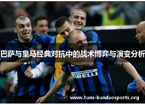 巴萨与皇马经典对抗中的战术博弈与演变分析