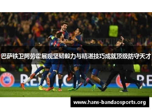 巴萨铁卫阿劳霍展现坚韧毅力与精湛技巧成就顶级防守天才 巴萨铁卫阿劳霍展现坚韧毅力与精湛技巧成就顶级防守天才