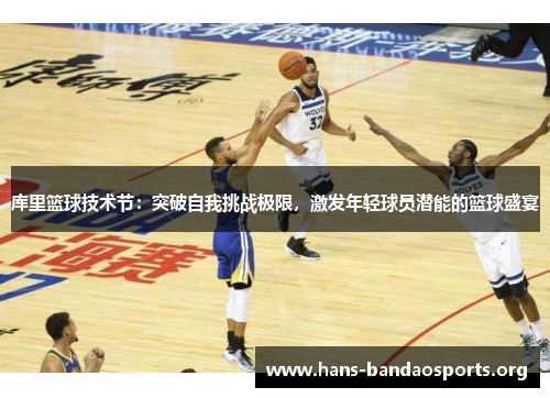 库里篮球技术节:突破自我挑战极限,激发年轻球员潜能的篮球盛宴 库里篮球技术节:突破自我挑战极限,激发年轻球员潜能的篮球盛宴