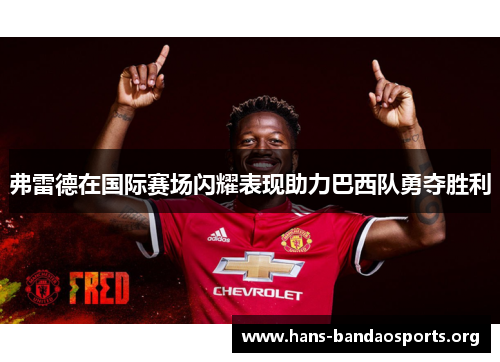 弗雷德在国际赛场闪耀表现助力巴西队勇夺胜利