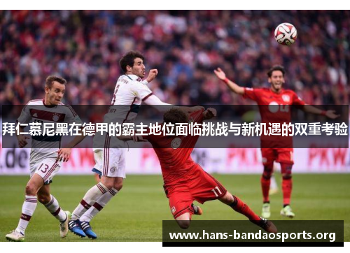 拜仁慕尼黑在德甲的霸主地位面临挑战与新机遇的双重考验