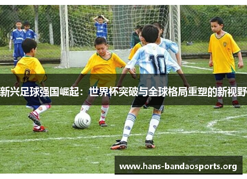 新兴足球强国崛起：世界杯突破与全球格局重塑的新视野