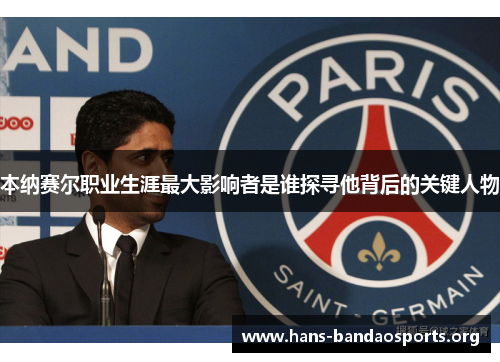 本纳赛尔职业生涯最大影响者是谁探寻他背后的关键人物 本纳赛尔职业生涯最大影响者是谁探寻他背后的关键人物